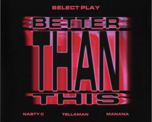 Select Play – Better Than This Ft. Nasty C, Tellaman & Manana